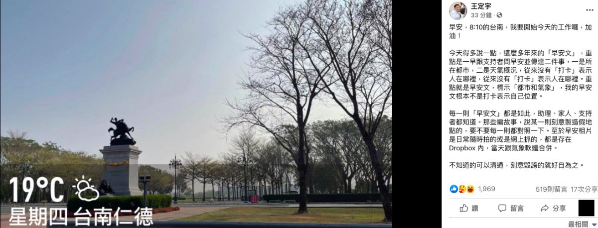 ▲民進黨立委王定宇與民進黨發言人顏若芳深陷緋聞風波，昨（10）日甚至被藍營人士踢爆踢爆去年就在兩人聲稱的「分租套房」旁巷弄PO出上工照﹔對此，王定宇今（11）早特地發文解釋，他表示，早安文是傳達二件事，一是所在都市，二是天氣概況，強調「從來沒有『打卡』表示人在哪裡」。（圖/翻攝王定宇臉書）