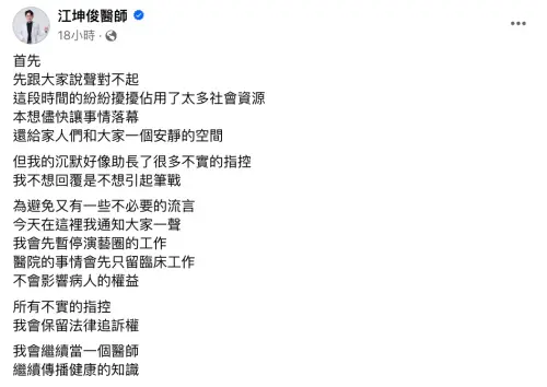 ▲江坤俊9日在臉書發文表示:「為避免又有一些不必要的流言,今天在這裡我通知大家一聲,我會先暫停演藝圈的工作,醫院的事情會先只留臨床工作,不會影響病人的權益。」(圖/江坤俊臉書) ▲江坤俊9日在臉書發文表示:「為避免又有一些不必要的流言,今天在這裡我通知大家一聲,我會先暫停演藝圈的工作,醫院的事情會先只留臨床工作,不會影響病人的權益。」(圖/江坤俊臉書)