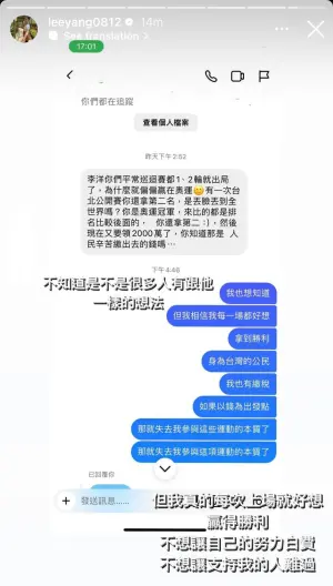 李洋也在IG限動貼出對話,並寫下:「不知道是不是很多人有跟他一樣的想法,但我真的每次上場就好想贏得勝利,不想讓自己的努力白費,不想讓支持我的人難過。」 ▲李洋也在IG限動貼出對話,並寫下:「不知道是不是很多人有跟他一樣的想法,但我真的每次上場就好想贏得勝利,不想讓自己的努力白費,不想讓支持我的人難過。」(圖/取自Treads、李洋IG)
