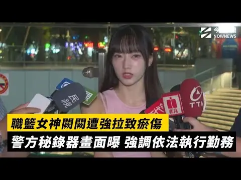 職籃女神闕闕遭強拉致瘀傷 警方秘錄器畫面曝 強調依法執行勤務｜NOWNEWS #cc字幕