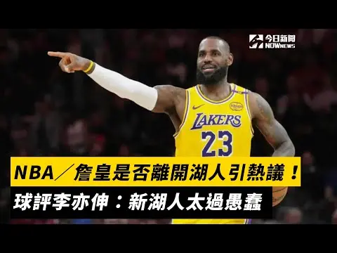 NBA／「詹皇」LeBron James是否離開湖人引熱議！球評李亦伸：新湖人太過愚蠢｜NOWNEWS