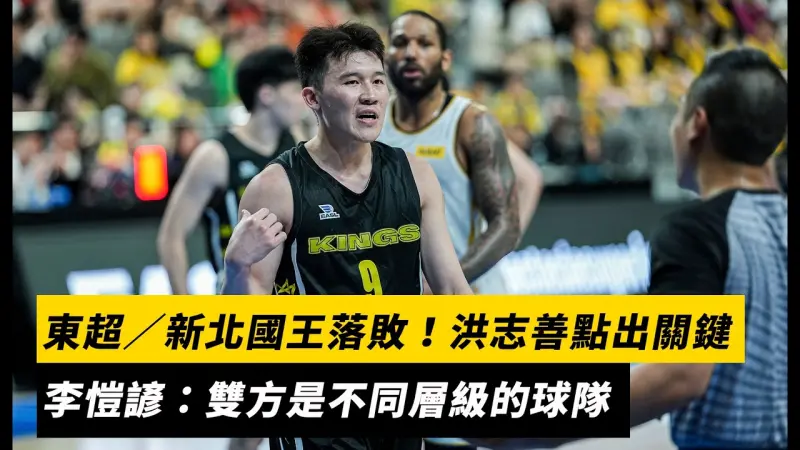 東超／新北國王落敗！洪志善點出關鍵　李愷諺：雙方是不同層級的球隊